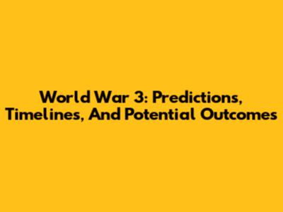 World War 3: Predictions, Timelines, And Potential Outcomes
