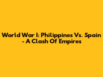 World War I: Philippines Vs. Spain - A Clash Of Empires