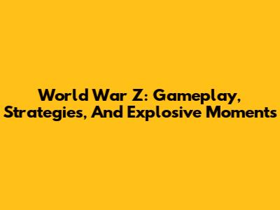 World War Z: Gameplay, Strategies, And Explosive Moments