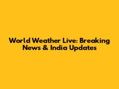 World Weather Live: Breaking News & India Updates