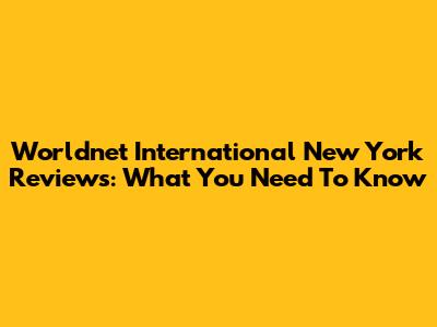 Worldnet International New York Reviews: What You Need To Know