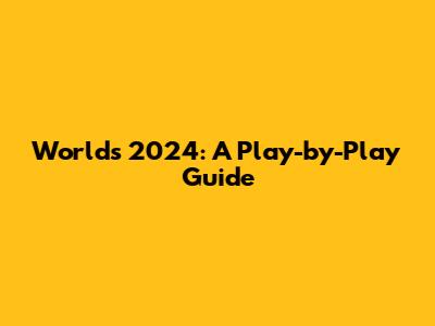 Worlds 2024: A Play-by-Play Guide