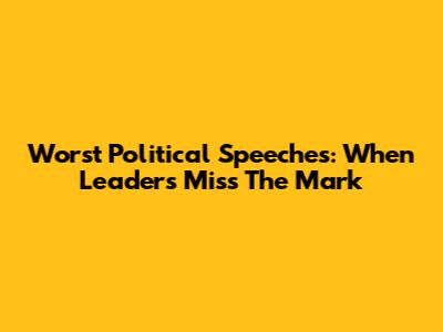 Worst Political Speeches: When Leaders Miss The Mark