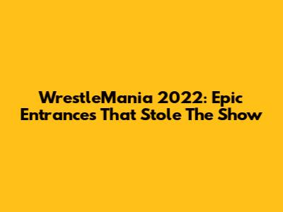 WrestleMania 2022: Epic Entrances That Stole The Show