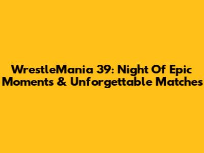 WrestleMania 39: Night Of Epic Moments & Unforgettable Matches