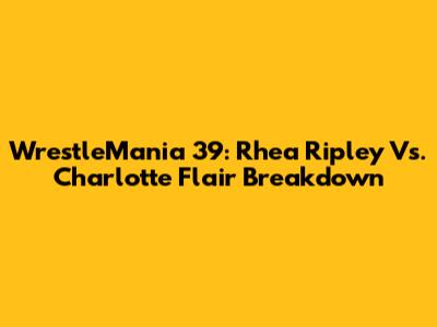 WrestleMania 39: Rhea Ripley Vs. Charlotte Flair Breakdown