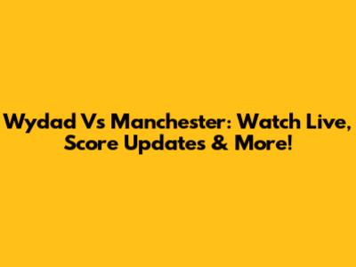 Wydad Vs Manchester: Watch Live, Score Updates & More!