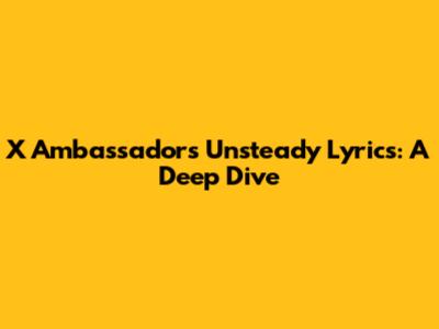 X Ambassadors Unsteady Lyrics: A Deep Dive