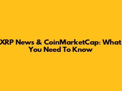 XRP News & CoinMarketCap: What You Need To Know