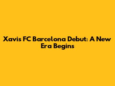 Xavi's FC Barcelona Debut: A New Era Begins