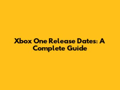 Xbox One Release Dates: A Complete Guide