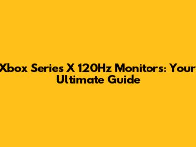 Xbox Series X 120Hz Monitors: Your Ultimate Guide