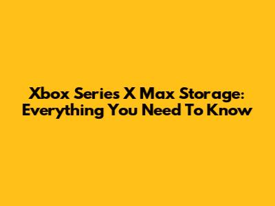 Xbox Series X Max Storage: Everything You Need To Know