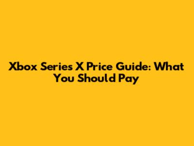 Xbox Series X Price Guide: What You Should Pay