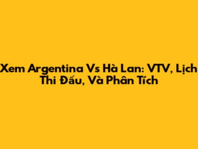 Xem Argentina Vs Hà Lan: VTV, Lịch Thi Đấu, Và Phân Tích