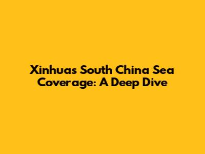 Xinhua's South China Sea Coverage: A Deep Dive