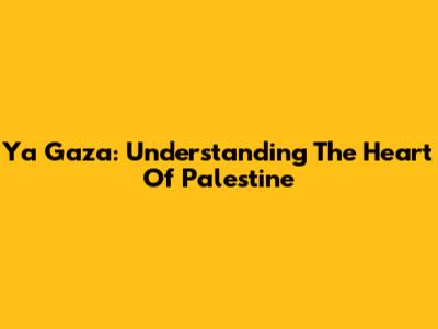 Ya Gaza: Understanding The Heart Of Palestine