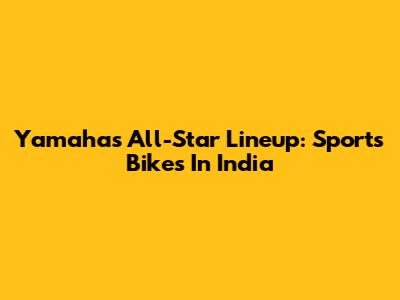 Yamaha's All-Star Lineup: Sports Bikes In India