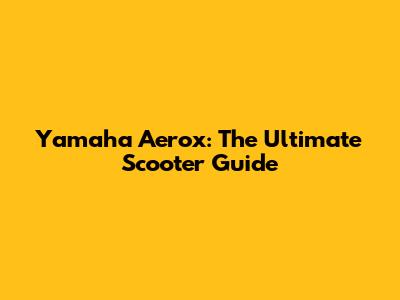Yamaha Aerox: The Ultimate Scooter Guide