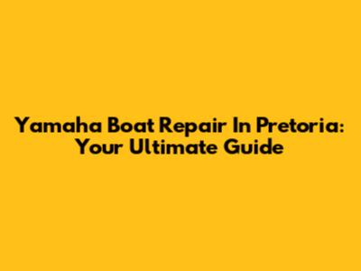 Yamaha Boat Repair In Pretoria: Your Ultimate Guide