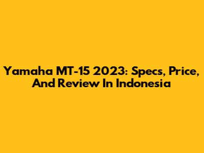 Yamaha MT-15 2023: Specs, Price, And Review In Indonesia