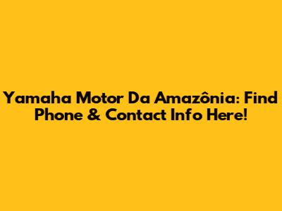 Yamaha Motor Da Amazônia: Find Phone & Contact Info Here!