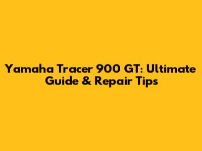 Yamaha Tracer 900 GT: Ultimate Guide & Repair Tips