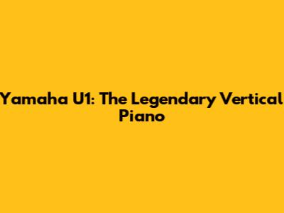 Yamaha U1: The Legendary Vertical Piano