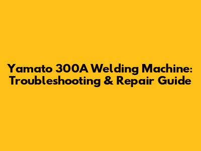 Yamato 300A Welding Machine: Troubleshooting & Repair Guide