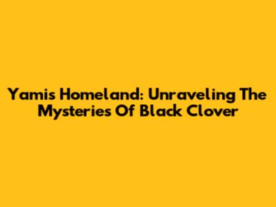 Yami's Homeland: Unraveling The Mysteries Of Black Clover