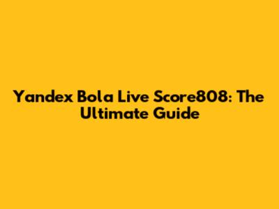 Yandex Bola Live Score808: The Ultimate Guide