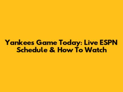 Yankees Game Today: Live ESPN Schedule & How To Watch