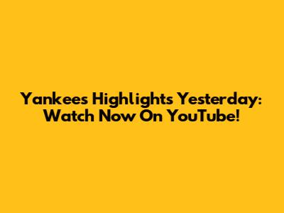 Yankees Highlights Yesterday: Watch Now On YouTube!