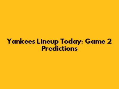 Yankees Lineup Today: Game 2 Predictions