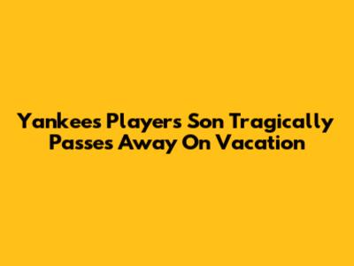 Yankees Player's Son Tragically Passes Away On Vacation