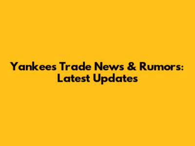 Yankees Trade News & Rumors: Latest Updates