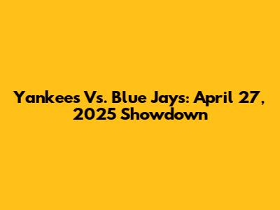 Yankees Vs. Blue Jays: April 27, 2025 Showdown