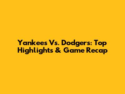 Yankees Vs. Dodgers: Top Highlights & Game Recap
