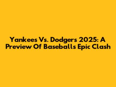 Yankees Vs. Dodgers 2025: A Preview Of Baseball's Epic Clash