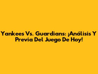 Yankees Vs. Guardians: ¡Análisis Y Previa Del Juego De Hoy!
