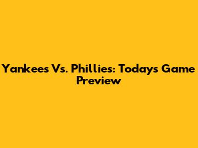 Yankees Vs. Phillies: Today's Game Preview