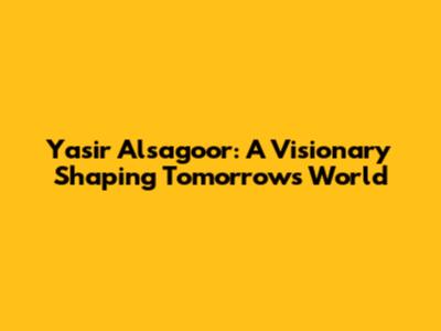 Yasir Alsagoor: A Visionary Shaping Tomorrow's World