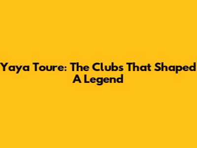 Yaya Toure: The Clubs That Shaped A Legend