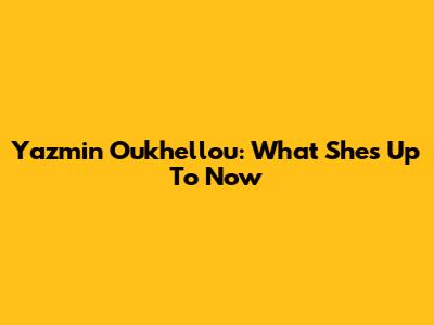 Yazmin Oukhellou: What She's Up To Now