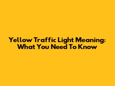 Yellow Traffic Light Meaning: What You Need To Know