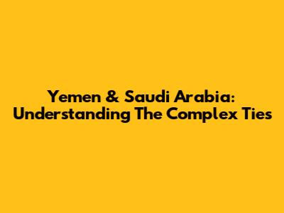 Yemen & Saudi Arabia: Understanding The Complex Ties