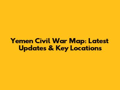 Yemen Civil War Map: Latest Updates & Key Locations