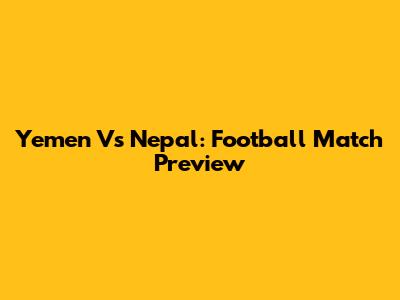 Yemen Vs Nepal: Football Match Preview