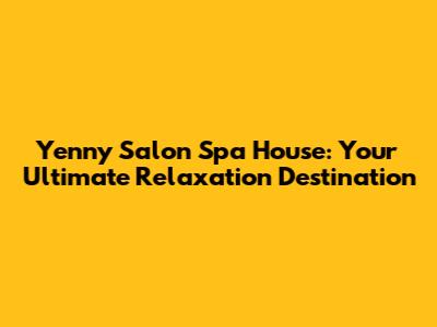 Yenny Salon Spa House: Your Ultimate Relaxation Destination