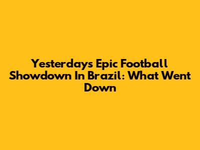 Yesterday's Epic Football Showdown In Brazil: What Went Down